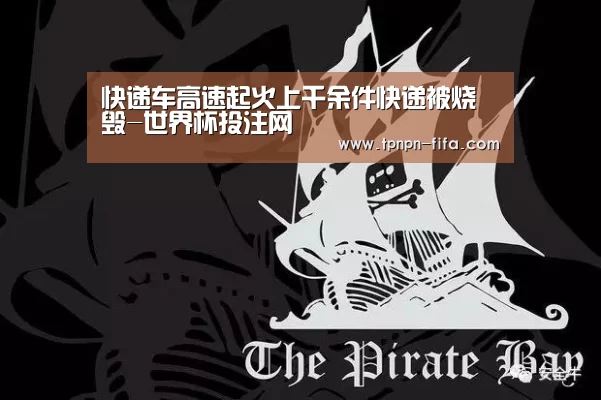 快递车高速起火上千余件快递被烧毁-世界杯投注网(图2) 世界杯下注