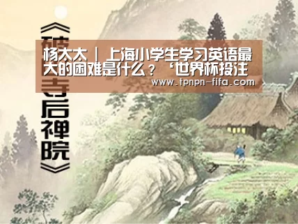 杨太太 | 上海小学生学习英语最大的困难是什么?‘世界杯投注网’(图3) 世界杯下注平台