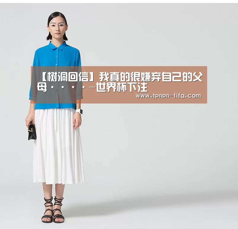 【树洞回信】我真的很嫌弃自己的父母····-世界杯下注(图1) 世界杯下注平台