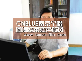 CNBLUE南京个唱圆满结束蓝色旋风席卷杭城_世界杯下注平台(图1) 世界杯投注网