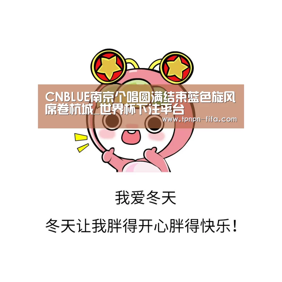 CNBLUE南京个唱圆满结束蓝色旋风席卷杭城_世界杯下注平台(图2) 世界杯投注网