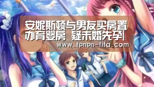 安妮斯顿与男友买房置办育婴房 疑未婚先孕|世界杯下注平台(图2) 世界杯投注网