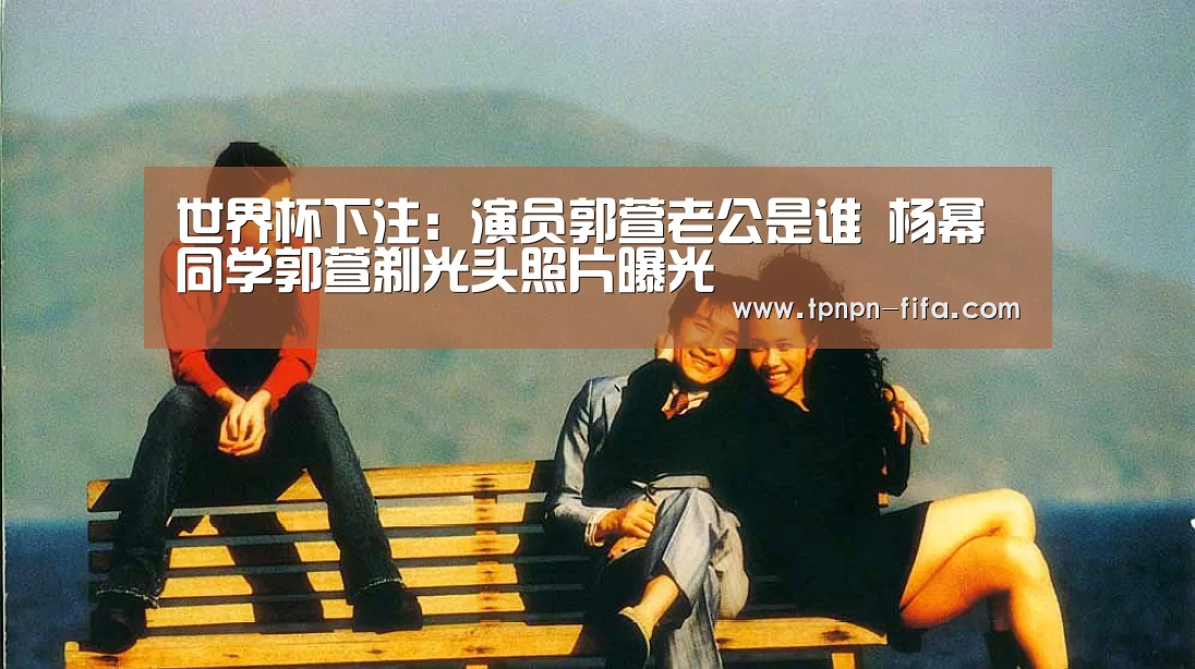 世界杯下注:演员郭萱老公是谁 杨幂同学郭萱剃光头照片曝光(图3) 世界杯下注