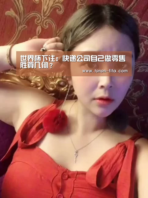 世界杯下注:快递公司自己做零售胜算几何?(图3) 世界杯下注