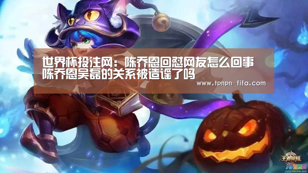 世界杯投注网:陈乔恩回怼网友怎么回事 陈乔恩吴磊的关系被造谣了吗(图1) 世界杯下注平台