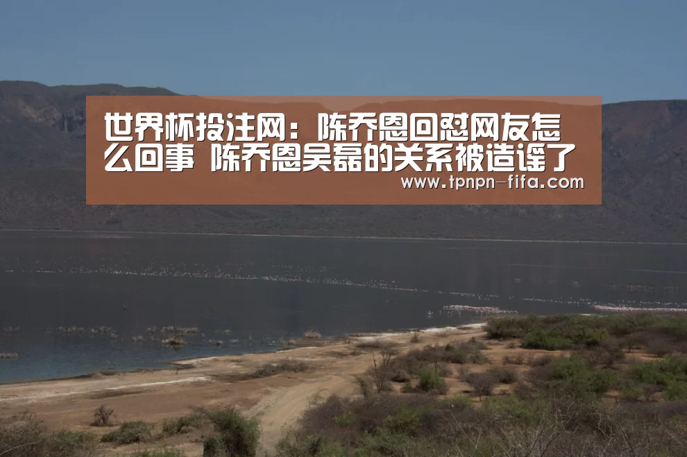 世界杯投注网:陈乔恩回怼网友怎么回事 陈乔恩吴磊的关系被造谣了吗(图3) 世界杯下注平台