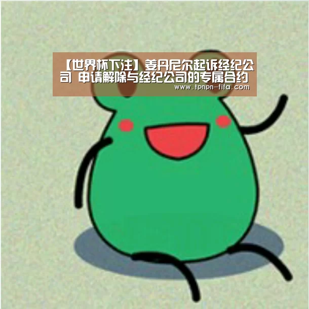 【世界杯下注】姜丹尼尔起诉经纪公司 申请
